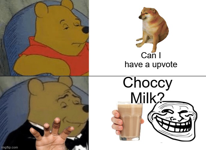 CHOCCY MILK | Can I have a upvote; Choccy Milk? | image tagged in memes,tuxedo winnie the pooh | made w/ Imgflip meme maker