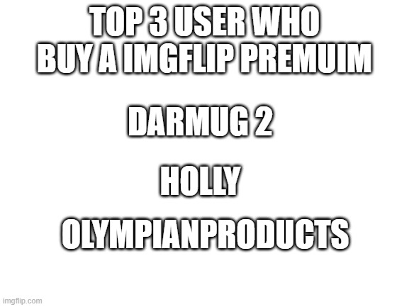 Blank White Template | TOP 3 USER WHO BUY A IMGFLIP PREMUIM DARMUG 2 OLYMPIANPRODUCTS HOLLY | image tagged in blank white template | made w/ Imgflip meme maker