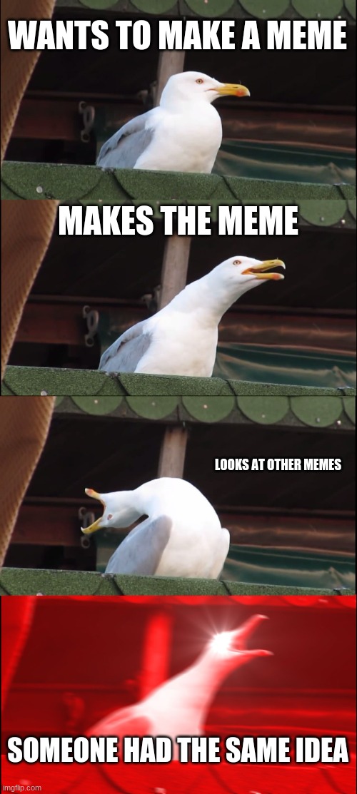 I was about to make another meme then the idea was already there | WANTS TO MAKE A MEME; MAKES THE MEME; LOOKS AT OTHER MEMES; SOMEONE HAD THE SAME IDEA | image tagged in memes,inhaling seagull | made w/ Imgflip meme maker