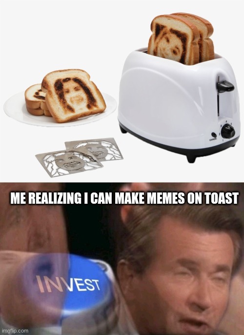yum! This memes on toast is delicious | ME REALIZING I CAN MAKE MEMES ON TOAST | image tagged in invest | made w/ Imgflip meme maker