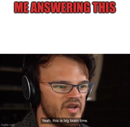 Yeah, this is big brain time | ME ANSWERING THIS | image tagged in yeah this is big brain time | made w/ Imgflip meme maker