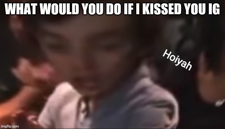 Go die. Eat butt. | WHAT WOULD YOU DO IF I KISSED YOU IG | image tagged in hoiyah | made w/ Imgflip meme maker