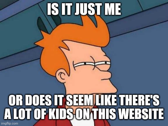Why are they here? |  IS IT JUST ME; OR DOES IT SEEM LIKE THERE'S A LOT OF KIDS ON THIS WEBSITE | image tagged in memes,futurama fry | made w/ Imgflip meme maker