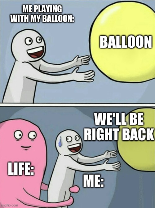 life trying to kill me | ME PLAYING WITH MY BALLOON:; BALLOON; WE'LL BE RIGHT BACK; LIFE:; ME: | image tagged in memes,running away balloon | made w/ Imgflip meme maker