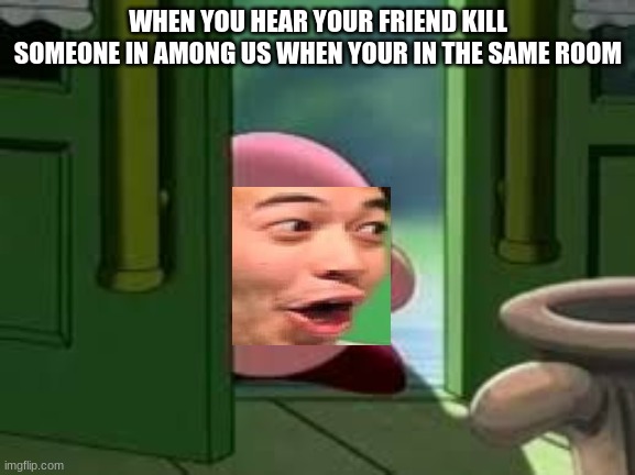 Pissed off Kirby | WHEN YOU HEAR YOUR FRIEND KILL SOMEONE IN AMONG US WHEN YOUR IN THE SAME ROOM | image tagged in pissed off kirby | made w/ Imgflip meme maker