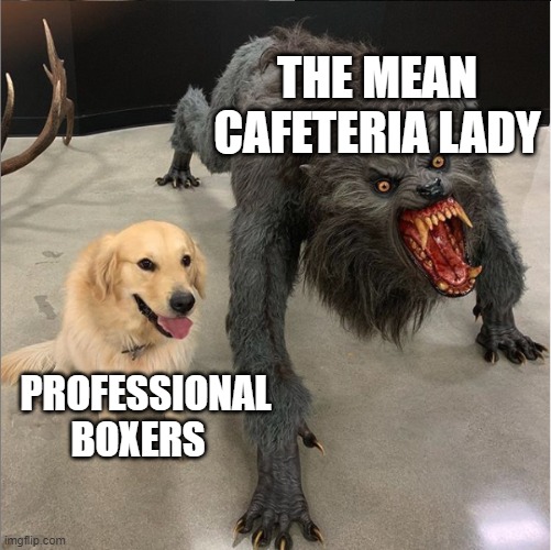 dog vs werewolf | THE MEAN CAFETERIA LADY; PROFESSIONAL BOXERS | image tagged in dog vs werewolf | made w/ Imgflip meme maker
