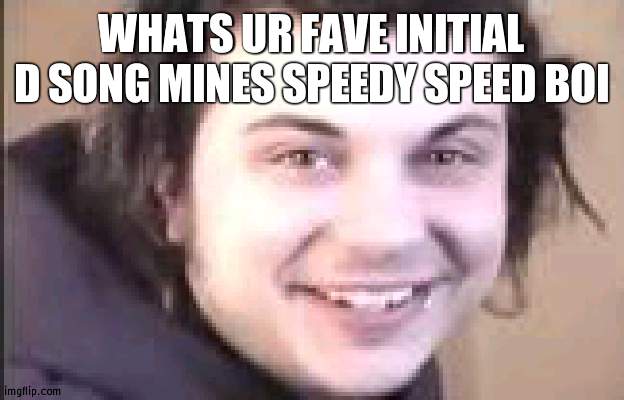 SPPEEDY SPEED BOII | WHATS UR FAVE INITIAL D SONG MINES SPEEDY SPEED BOI | image tagged in cries in weed | made w/ Imgflip meme maker