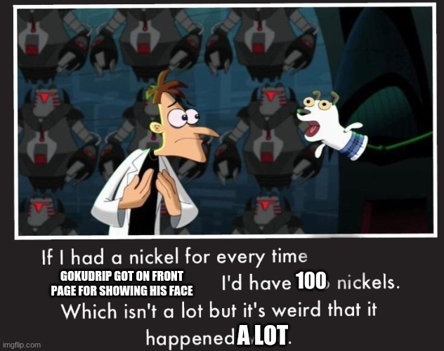 Doof If I had a Nickel | 100 GOKUDRIP GOT ON FRONT PAGE FOR SHOWING HIS FACE A LOT | image tagged in doof if i had a nickel | made w/ Imgflip meme maker