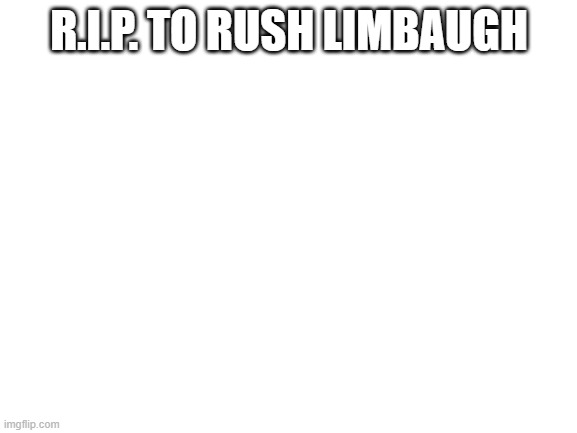 I don't care if i get upvotes | R.I.P. TO RUSH LIMBAUGH | image tagged in blank white template | made w/ Imgflip meme maker
