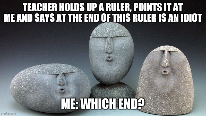 Oof Stones | TEACHER HOLDS UP A RULER, POINTS IT AT ME AND SAYS AT THE END OF THIS RULER IS AN IDIOT; ME: WHICH END? | image tagged in oof stones | made w/ Imgflip meme maker