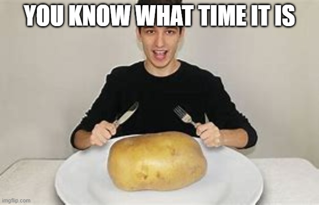 YES POTATO | YOU KNOW WHAT TIME IT IS | image tagged in potat,me name is jeff | made w/ Imgflip meme maker