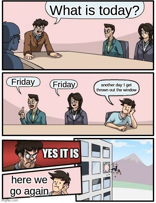 Fridays | What is today? Friday; another day I get thrown out the window; Friday; YES IT IS; here we go again | image tagged in memes,boardroom meeting suggestion | made w/ Imgflip meme maker