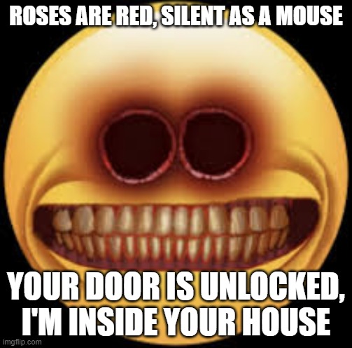 Cursed emoji 2 | ROSES ARE RED, SILENT AS A MOUSE; YOUR DOOR IS UNLOCKED, I'M INSIDE YOUR HOUSE | image tagged in scary | made w/ Imgflip meme maker