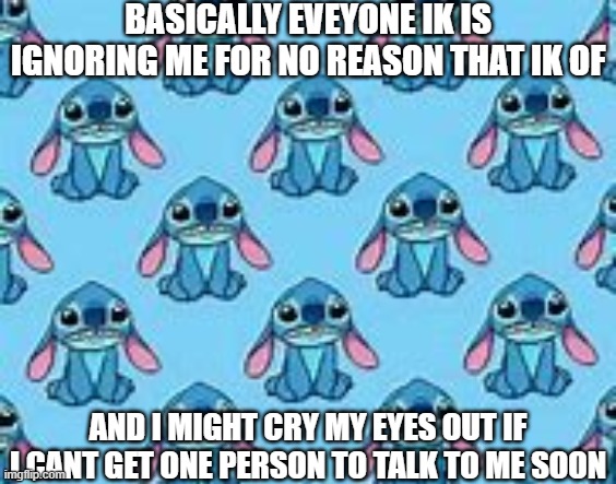 just comment if u wanna help... or if u care :( | BASICALLY EVEYONE IK IS IGNORING ME FOR NO REASON THAT IK OF; AND I MIGHT CRY MY EYES OUT IF I CANT GET ONE PERSON TO TALK TO ME SOON | image tagged in cry,big sad,can anyone help me,i dont like being alone | made w/ Imgflip meme maker