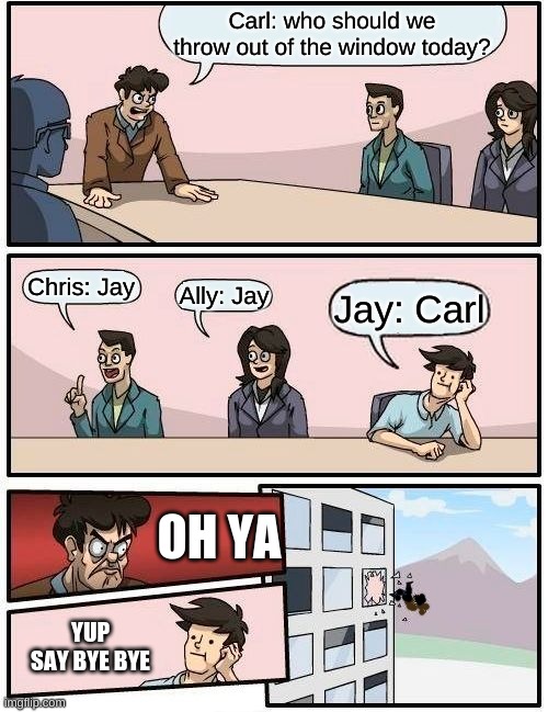 Reverse | Carl: who should we throw out of the window today? Chris: Jay; Ally: Jay; Jay: Carl; OH YA; YUP SAY BYE BYE | image tagged in memes,boardroom meeting suggestion | made w/ Imgflip meme maker