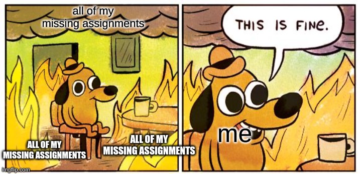 This Is Fine Meme | all of my missing assignments; me; ALL OF MY MISSING ASSIGNMENTS; ALL OF MY MISSING ASSIGNMENTS | image tagged in memes,this is fine | made w/ Imgflip meme maker