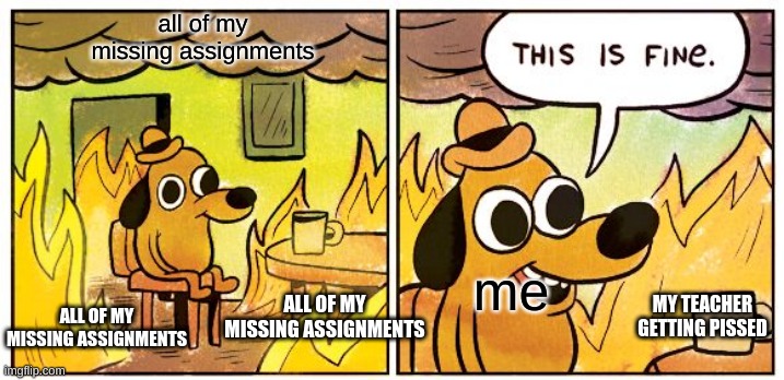 This Is Fine | all of my missing assignments; me; ALL OF MY MISSING ASSIGNMENTS; ALL OF MY MISSING ASSIGNMENTS; MY TEACHER GETTING PISSED | image tagged in memes,this is fine | made w/ Imgflip meme maker