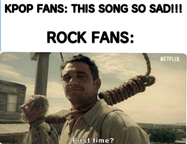 First time | KPOP FANS: THIS SONG SO SAD!!! ROCK FANS: | image tagged in first time | made w/ Imgflip meme maker