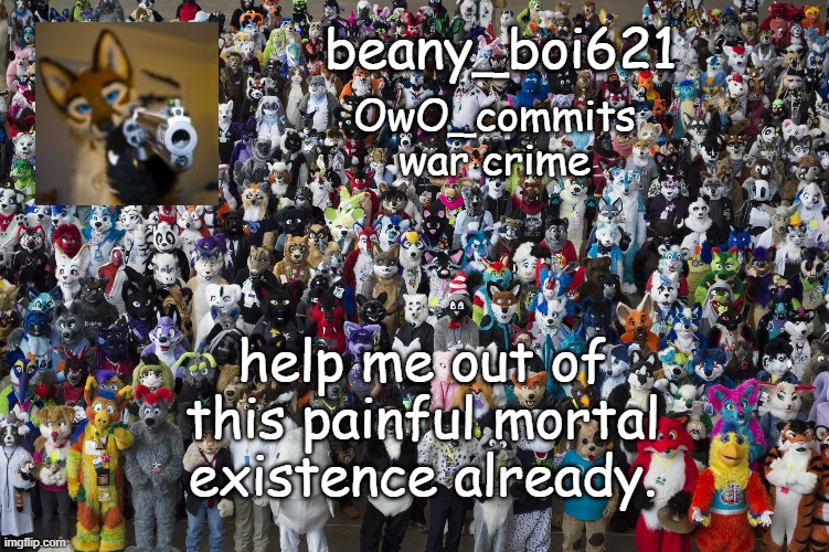 Fuwwy beany OwO | help me out of this painful mortal existence already. | image tagged in fuwwy beany owo | made w/ Imgflip meme maker