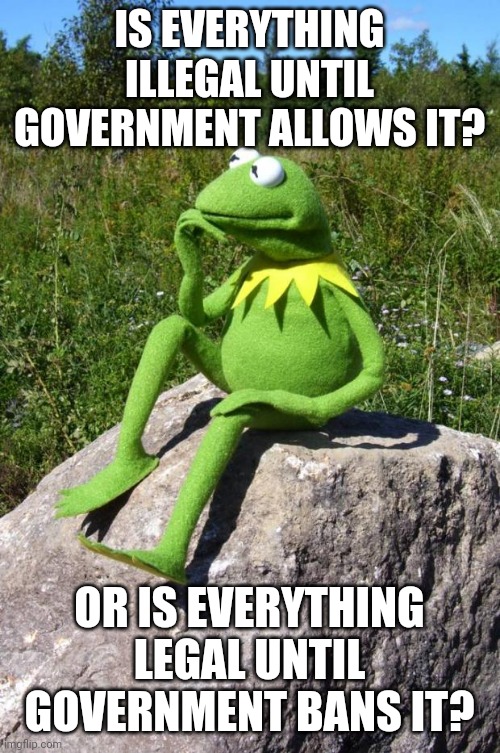 Forget glass half full or empty arguments, I want to know if its legal or illegal! | IS EVERYTHING ILLEGAL UNTIL GOVERNMENT ALLOWS IT? OR IS EVERYTHING LEGAL UNTIL GOVERNMENT BANS IT? | image tagged in kermit-thinking,wait that's illegal,legal | made w/ Imgflip meme maker