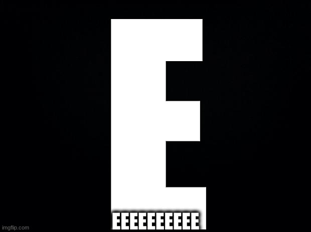 E |  E; EEEEEEEEEE | image tagged in black background | made w/ Imgflip meme maker