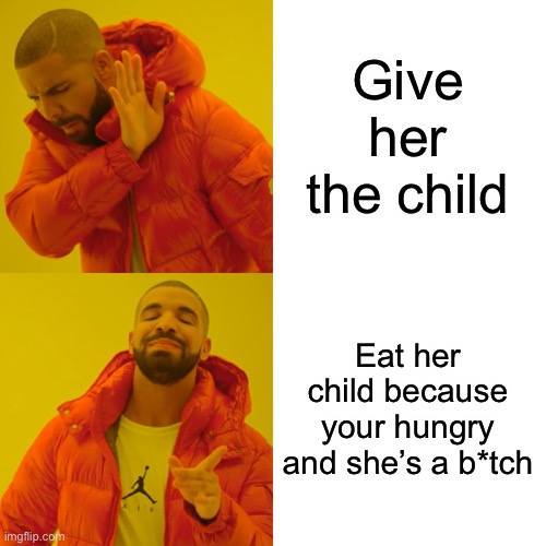 Drake Hotline Bling Meme | Give her the child Eat her child because your hungry and she’s a b*tch | image tagged in memes,drake hotline bling | made w/ Imgflip meme maker