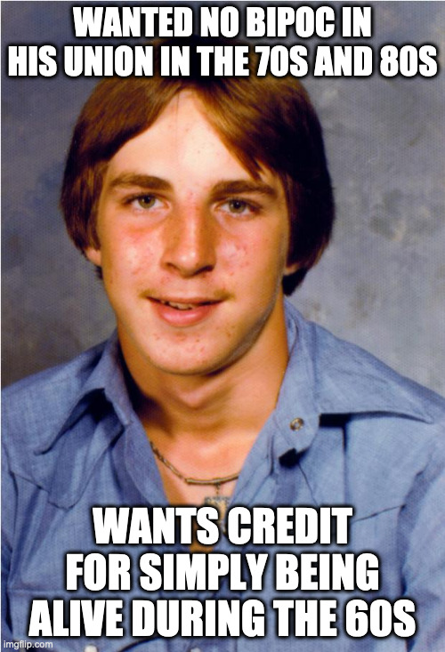 Old Economy Steve | WANTED NO BIPOC IN HIS UNION IN THE 70S AND 80S; WANTS CREDIT FOR SIMPLY BEING ALIVE DURING THE 60S | image tagged in old economy steve | made w/ Imgflip meme maker