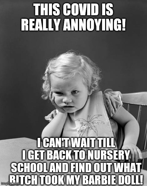 THIS COVID IS REALLY ANNOYING! I CAN'T WAIT TILL I GET BACK TO NURSERY SCHOOL AND FIND OUT WHAT BITCH TOOK MY BARBIE DOLL! | image tagged in fed up | made w/ Imgflip meme maker