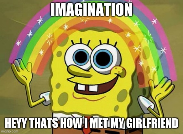 Imagination Spongebob | IMAGINATION; HEYY THATS HOW I MET MY GIRLFRIEND | image tagged in memes,imagination spongebob | made w/ Imgflip meme maker