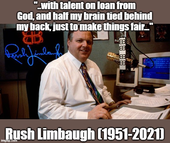 Rush | "..with talent on loan from God, and half my brain tied behind my back, just to make things fair..."; Rush Limbaugh (1951-2021) | image tagged in rush limbaugh | made w/ Imgflip meme maker