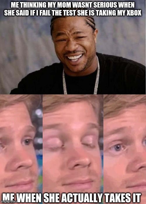 ME THINKING MY MOM WASNT SERIOUS WHEN SHE SAID IF I FAIL THE TEST SHE IS TAKING MY XBOX; ME WHEN SHE ACTUALLY TAKES IT | image tagged in memes,yo dawg heard you | made w/ Imgflip meme maker