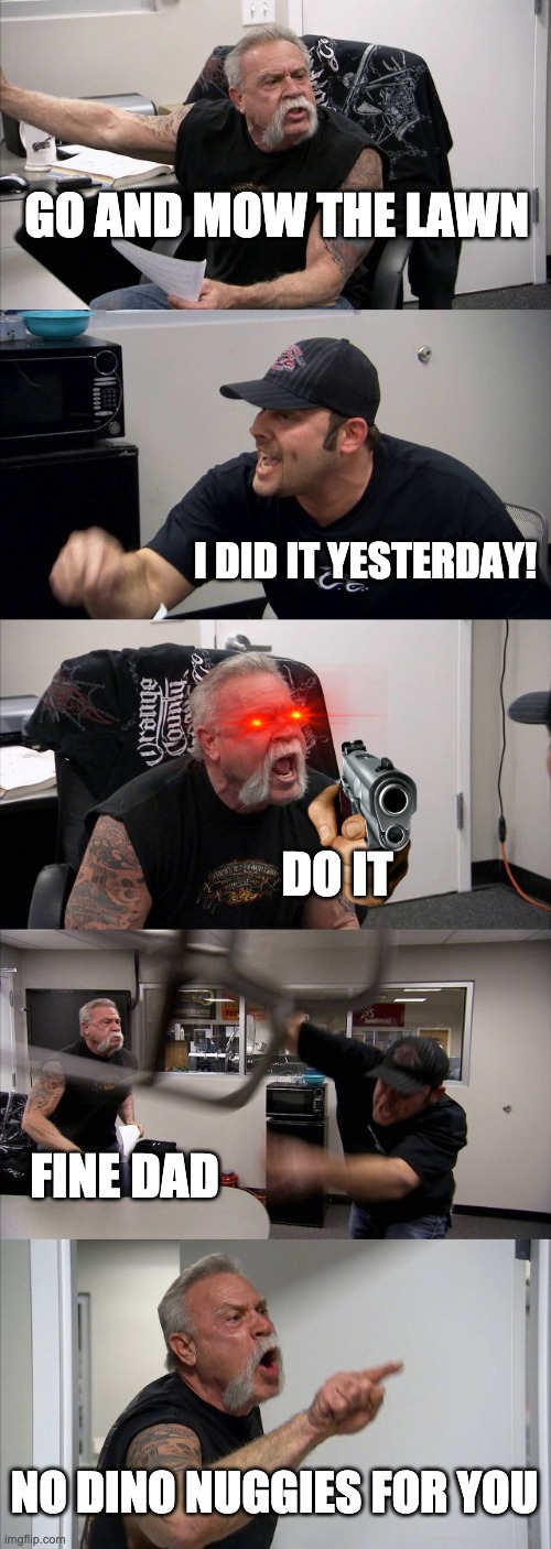 Whoops | GO AND MOW THE LAWN; I DID IT YESTERDAY! DO IT; FINE DAD; NO DINO NUGGIES FOR YOU | image tagged in memes,american chopper argument | made w/ Imgflip meme maker