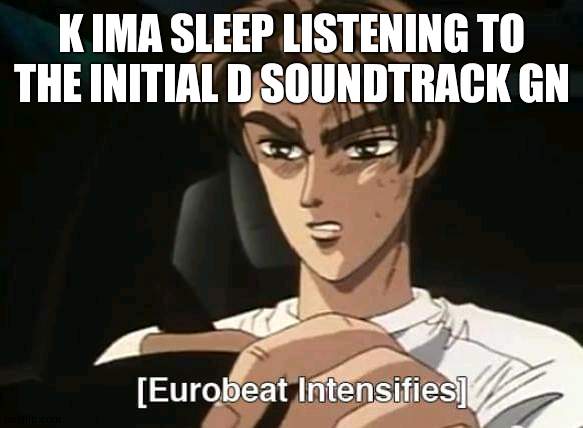Eurobeat Intensifies | K IMA SLEEP LISTENING TO THE INITIAL D SOUNDTRACK GN | image tagged in eurobeat intensifies | made w/ Imgflip meme maker