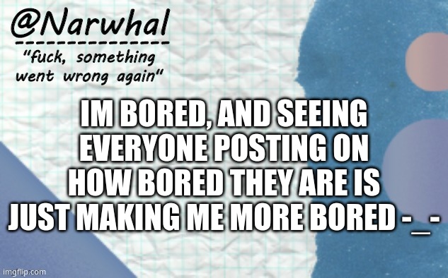 *groans in bored* | IM BORED, AND SEEING EVERYONE POSTING ON HOW BORED THEY ARE IS JUST MAKING ME MORE BORED -_- | image tagged in narwhal announcement template 5 | made w/ Imgflip meme maker