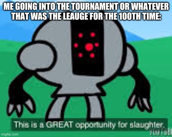this is a great opportunity for slaughter | ME GOING INTO THE TOURNAMENT OR WHATEVER THAT WAS THE LEAUGE FOR THE 100TH TIME: | image tagged in this is a great opportunity for slaughter | made w/ Imgflip meme maker