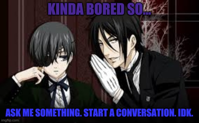 let's see what u guys come up with lol | KINDA BORED SO... ASK ME SOMETHING. START A CONVERSATION. IDK. | image tagged in boredom,talk to me | made w/ Imgflip meme maker