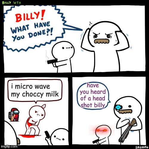 Billy, What Have You Done | have you heard of a head shot billy; i micro wave my choccy milk | image tagged in billy what have you done | made w/ Imgflip meme maker