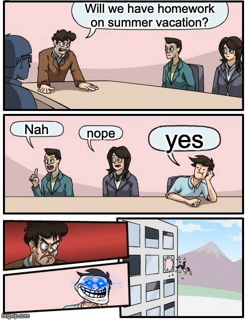 Boardroom Meeting Suggestion | Will we have homework on summer vacation? Nah; nope; yes | image tagged in memes,boardroom meeting suggestion | made w/ Imgflip meme maker