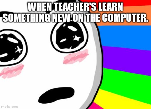 amazing | WHEN TEACHER'S LEARN SOMETHING NEW ON THE COMPUTER. | image tagged in amazing | made w/ Imgflip meme maker