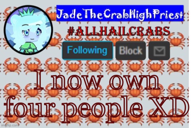 Ha, make that five | I now own four people XD | image tagged in jadethecrabhighpriest announcement template | made w/ Imgflip meme maker