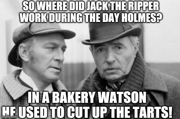 Sherlock Holmes! | SO WHERE DID JACK THE RIPPER WORK DURING THE DAY HOLMES? IN A BAKERY WATSON
HE USED TO CUT UP THE TARTS! | image tagged in jack the ripper | made w/ Imgflip meme maker