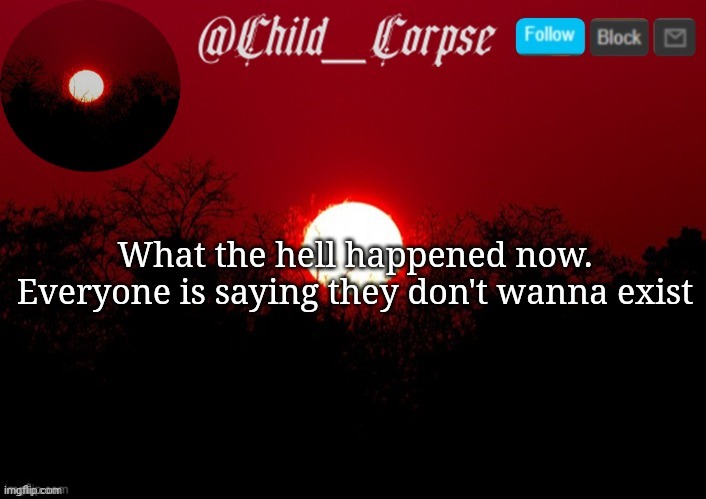 Child_Corpse announcement template | What the hell happened now. Everyone is saying they don't wanna exist | image tagged in child_corpse announcement template | made w/ Imgflip meme maker