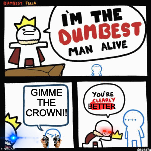 I'm the dumbest man alive | GIMME THE CROWN!! BETTER | image tagged in i'm the dumbest man alive | made w/ Imgflip meme maker
