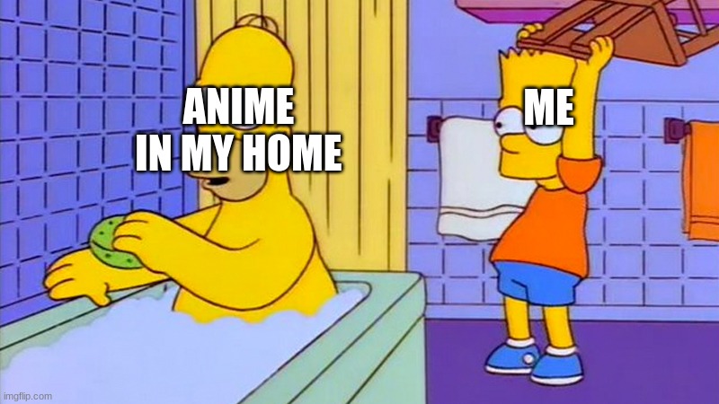 bart hitting homer with a chair | ME; ANIME IN MY HOME | image tagged in bart hitting homer with a chair | made w/ Imgflip meme maker