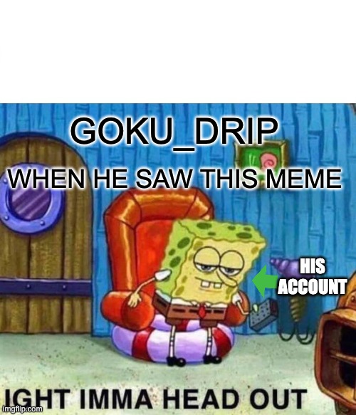 GOKU_DRIP WHEN HE SAW THIS MEME HIS ACCOUNT | image tagged in memes,spongebob ight imma head out | made w/ Imgflip meme maker
