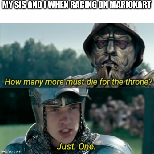 MY SIS AND I WHEN RACING ON MARIOKART | image tagged in how many more must die for the throne | made w/ Imgflip meme maker