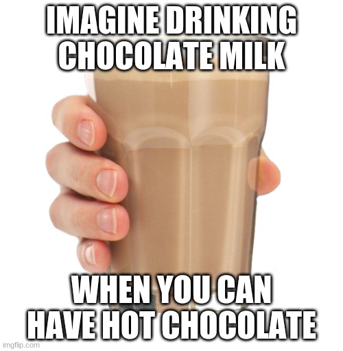 Yes | IMAGINE DRINKING CHOCOLATE MILK; WHEN YOU CAN HAVE HOT CHOCOLATE | image tagged in choccy milk | made w/ Imgflip meme maker