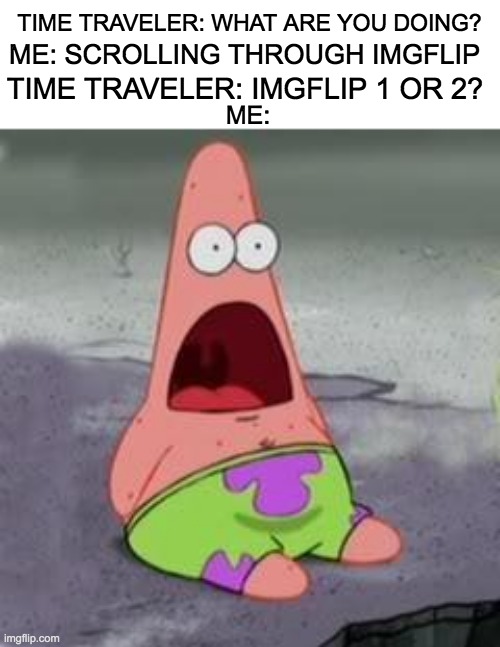 Oh yes | ME: SCROLLING THROUGH IMGFLIP; TIME TRAVELER: WHAT ARE YOU DOING? TIME TRAVELER: IMGFLIP 1 OR 2? ME: | image tagged in suprised patrick,meanwhile on imgflip | made w/ Imgflip meme maker