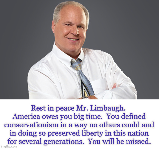 Rush Limbaugh passed away today at age 70 from cancer.  He was truly one of the greatest Americans of this generation. | Rest in peace Mr. Limbaugh.  America owes you big time.  You defined conservationism in a way no others could and in doing so preserved liberty in this nation for several generations.  You will be missed. | image tagged in rush limbaugh,cancer,great american | made w/ Imgflip meme maker