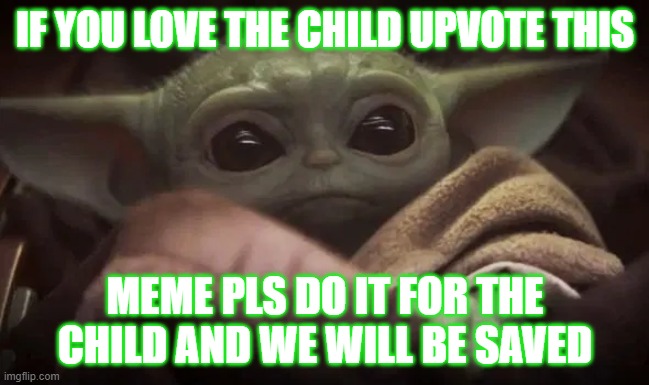 baby yoda lovers | IF YOU LOVE THE CHILD UPVOTE THIS; MEME PLS DO IT FOR THE CHILD AND WE WILL BE SAVED | image tagged in baby yoda | made w/ Imgflip meme maker